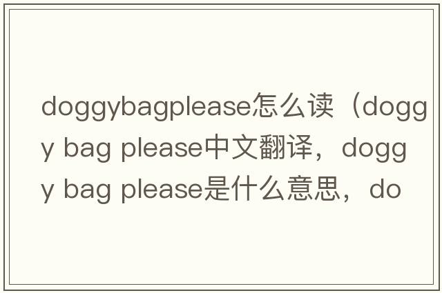 doggybagplease怎么读（doggy bag please中文翻译，doggy bag please是什么意思，doggy bag please发音、用法及例句）