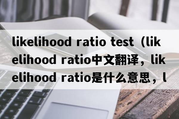 likelihood ratio test（likelihood ratio中文翻译，likelihood ratio是什么意思，likelihood ratio发音、用法及例句）