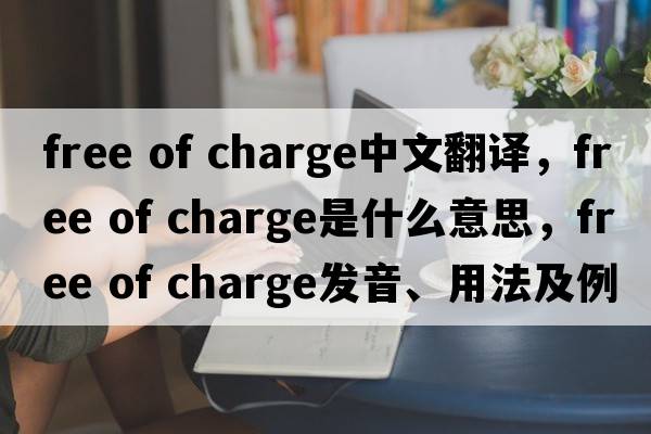 free of charge中文翻译，free of charge是什么意思，free of charge发音、用法及例句