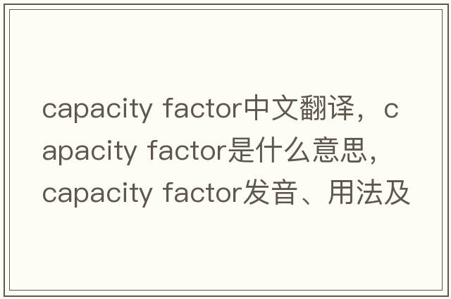 capacity factor中文翻译，capacity factor是什么意思，capacity factor发音、用法及例句