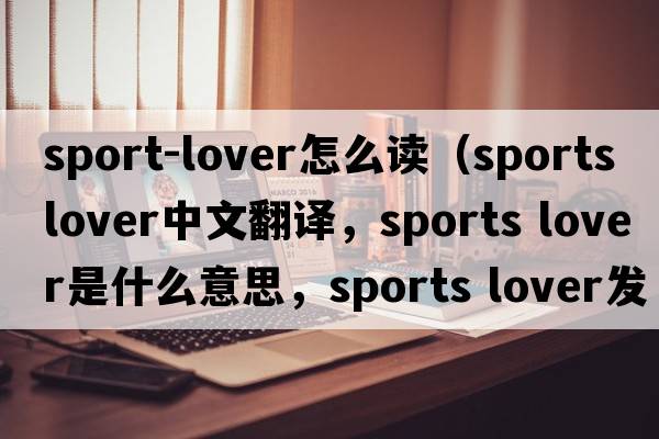sport-lover怎么读（sports lover中文翻译，sports lover是什么意思，sports lover发音、用法及例句）