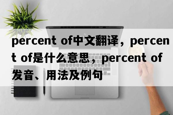 percent of中文翻译，percent of是什么意思，percent of发音、用法及例句