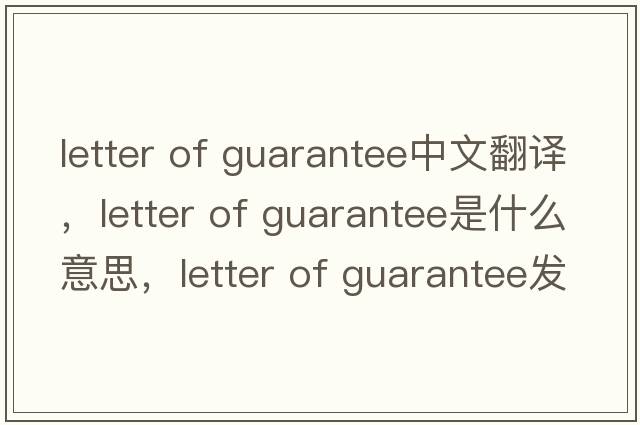 letter of guarantee中文翻译，letter of guarantee是什么意思，letter of guarantee发音、用法及例句