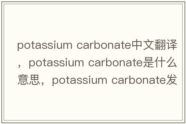 potassium carbonate中文翻译，potassium carbonate是什么意思，potassium carbonate发音、用法及例句