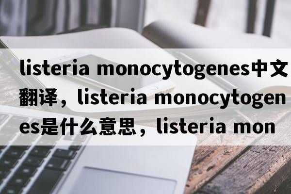 listeria monocytogenes中文翻译，listeria monocytogenes是什么意思，listeria monocytogenes发音、用法及例句