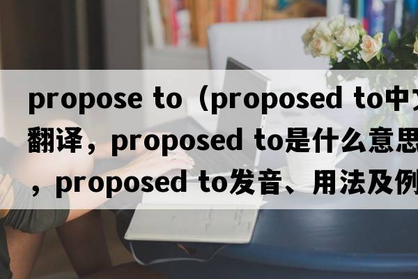propose to（proposed to中文翻译，proposed to是什么意思，proposed to发音、用法及例句）