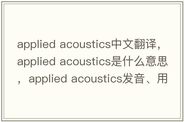 applied acoustics中文翻译，applied acoustics是什么意思，applied acoustics发音、用法及例句