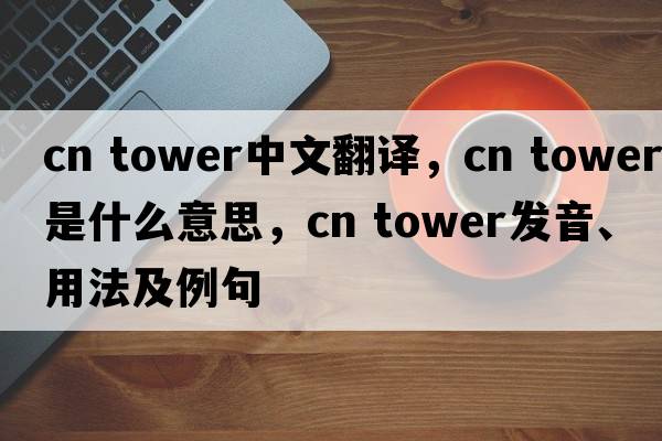 cn tower中文翻译，cn tower是什么意思，cn tower发音、用法及例句