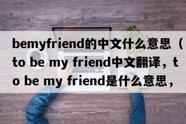 bemyfriend的中文什么意思（to be my friend中文翻译，to be my friend是什么意思，to be my friend发音、用法及例句）