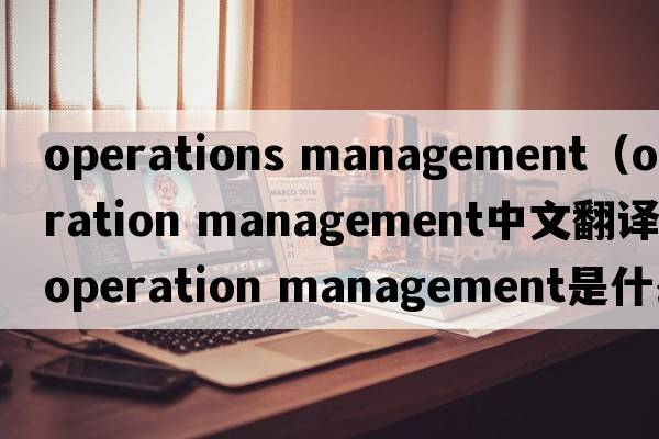 operations management（operation management中文翻译，operation management是什么意思，operation management发音、用法及例