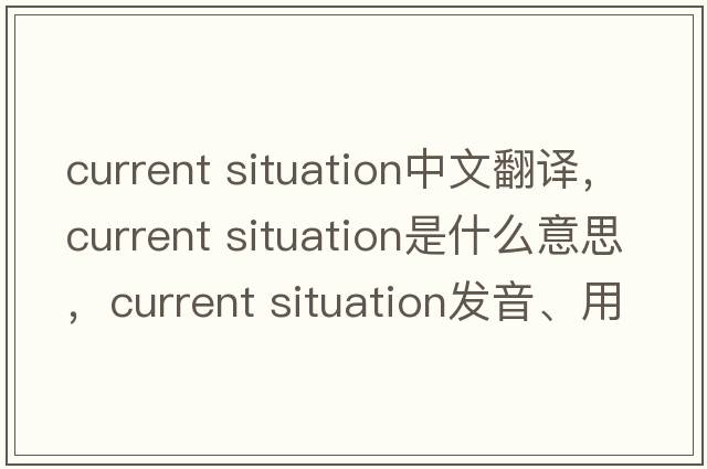current situation中文翻译，current situation是什么意思，current situation发音、用法及例句