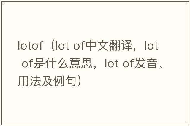 lotof（lot of中文翻译，lot of是什么意思，lot of发音、用法及例句）
