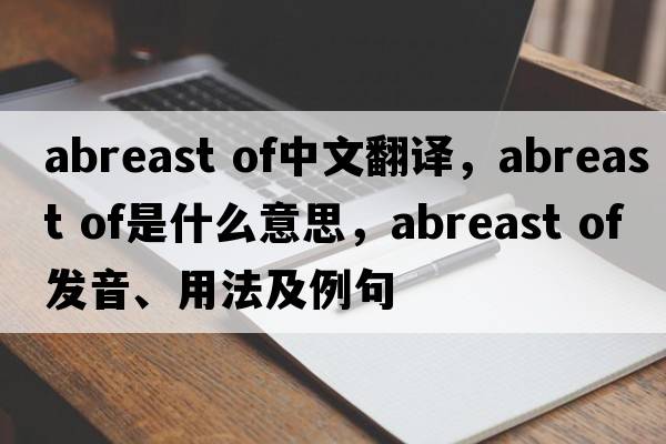abreast of中文翻译，abreast of是什么意思，abreast of发音、用法及例句