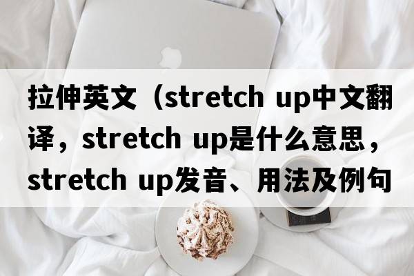 拉伸英文（stretch up中文翻译，stretch up是什么意思，stretch up发音、用法及例句）