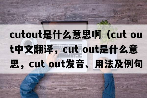 cutout是什么意思啊（cut out中文翻译，cut out是什么意思，cut out发音、用法及例句）