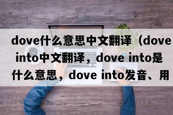 dove什么意思中文翻译（dove into中文翻译，dove into是什么意思，dove into发音、用法及例句）