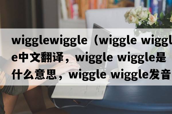 wigglewiggle（wiggle wiggle中文翻译，wiggle wiggle是什么意思，wiggle wiggle发音、用法及例句）