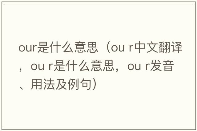 our是什么意思（ou r中文翻译，ou r是什么意思，ou r发音、用法及例句）
