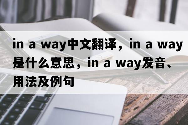 in a way中文翻译，in a way是什么意思，in a way发音、用法及例句