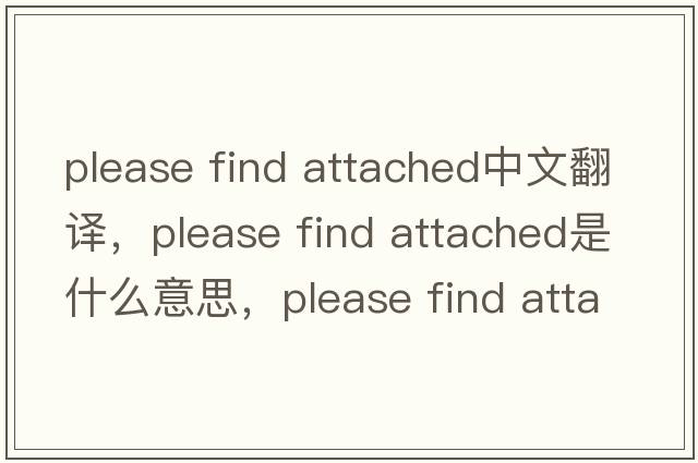 please find attached中文翻译，please find attached是什么意思，please find attached发音、用法及例句