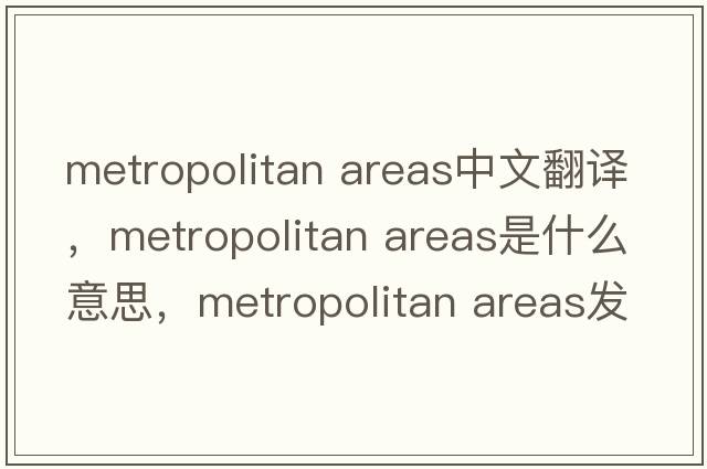 metropolitan areas中文翻译，metropolitan areas是什么意思，metropolitan areas发音、用法及例句
