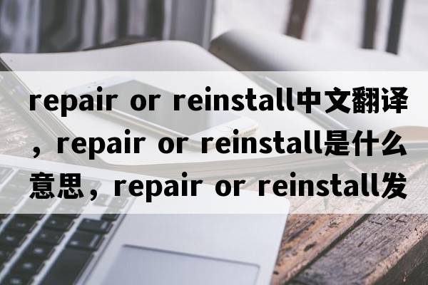 repair or reinstall中文翻译，repair or reinstall是什么意思，repair or reinstall发音、用法及例句