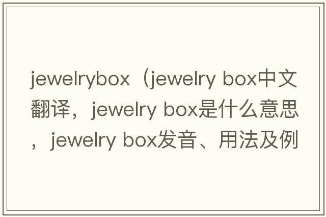 jewelrybox（jewelry box中文翻译，jewelry box是什么意思，jewelry box发音、用法及例句）