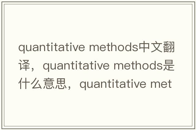 quantitative methods中文翻译，quantitative methods是什么意思，quantitative methods发音、用法及例句