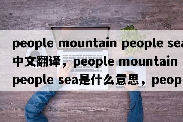 people mountain people sea中文翻译，people mountain people sea是什么意思，people mountain people sea发音、用法及例句