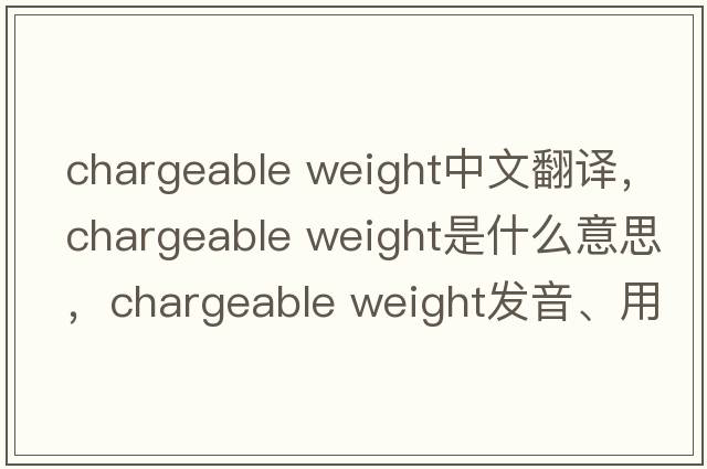 chargeable weight中文翻译，chargeable weight是什么意思，chargeable weight发音、用法及例句
