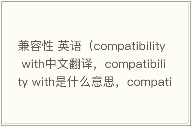 兼容性 英语（compatibility with中文翻译，compatibility with是什么意思，compatibility with发音、用法及例句）