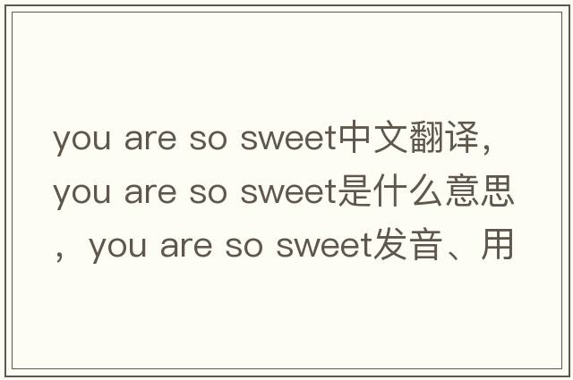 you are so sweet中文翻译，you are so sweet是什么意思，you are so sweet发音、用法及例句