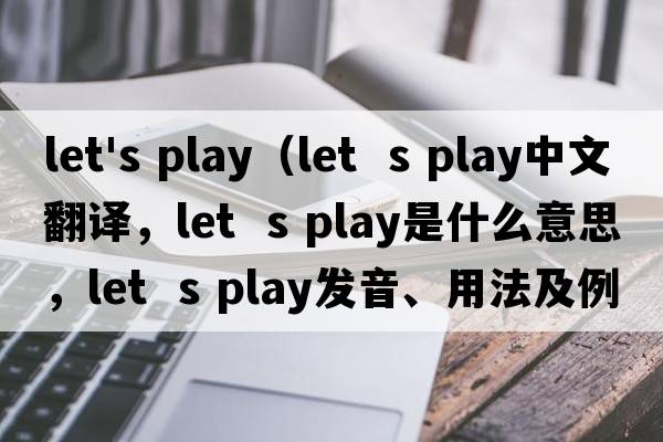 let's play（let  s play中文翻译，let  s play是什么意思，let  s play发音、用法及例句）