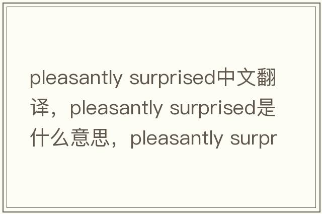 pleasantly surprised中文翻译，pleasantly surprised是什么意思，pleasantly surprised发音、用法及例句