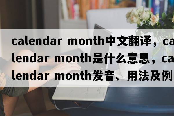 calendar month中文翻译，calendar month是什么意思，calendar month发音、用法及例句