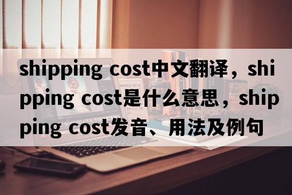 shipping cost中文翻译，shipping cost是什么意思，shipping cost发音、用法及例句