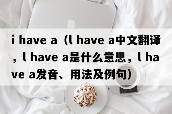 i have a（l have a中文翻译，l have a是什么意思，l have a发音、用法及例句）