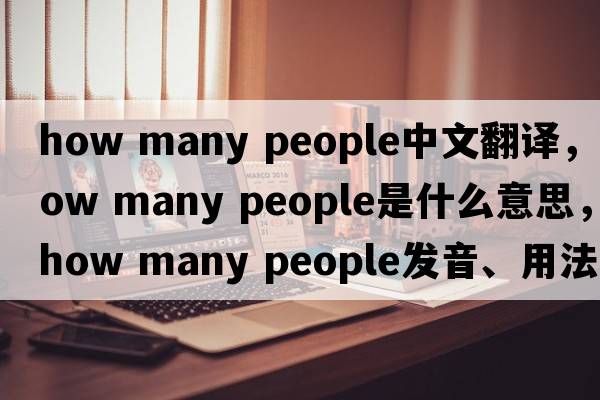 how many people中文翻译，how many people是什么意思，how many people发音、用法及例句