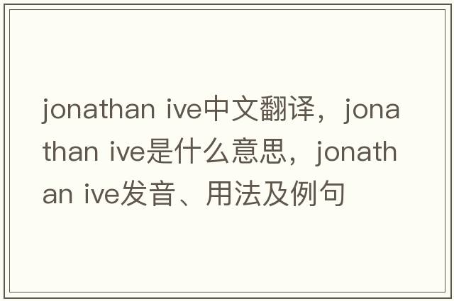 jonathan ive中文翻译，jonathan ive是什么意思，jonathan ive发音、用法及例句