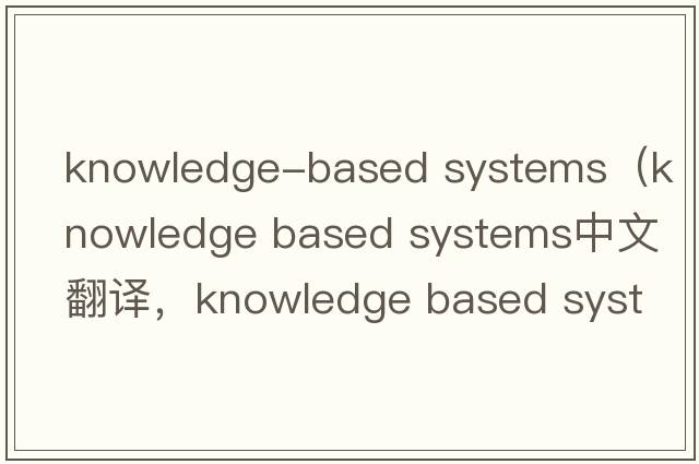 knowledge-based systems（knowledge based systems中文翻译，knowledge based systems是什么意思，knowledge based systems发音、用法及例句）