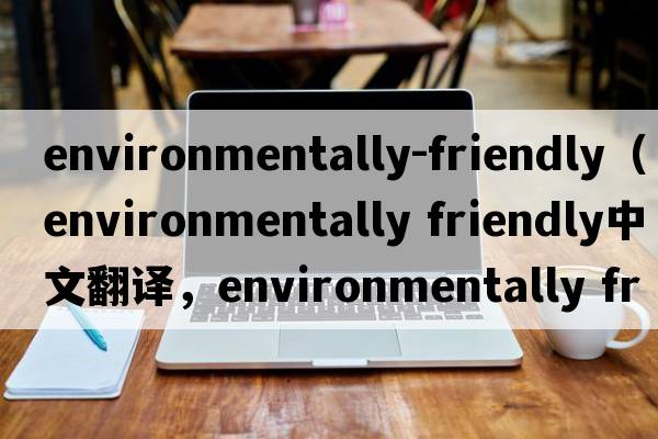 environmentally-friendly（environmentally friendly中文翻译，environmentally friendly是什么意思，environmentally