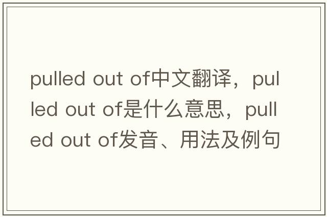 pulled out of中文翻译，pulled out of是什么意思，pulled out of发音、用法及例句