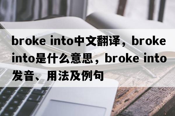 broke into中文翻译，broke into是什么意思，broke into发音、用法及例句