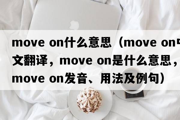 move on什么意思（move on中文翻译，move on是什么意思，move on发音、用法及例句）