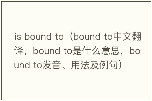 is bound to（bound to中文翻译，bound to是什么意思，bound to发音、用法及例句）