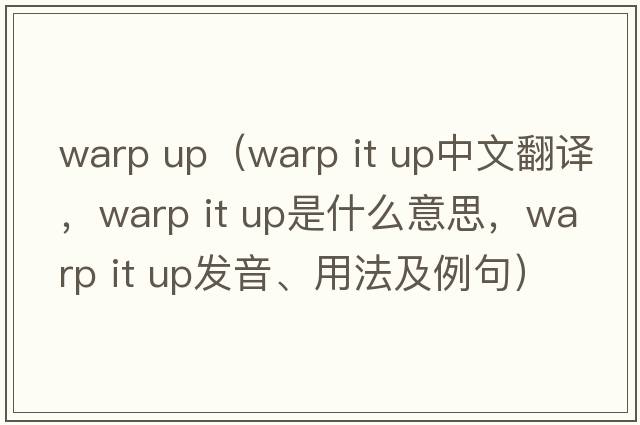 warp up（warp it up中文翻译，warp it up是什么意思，warp it up发音、用法及例句）