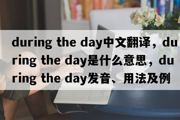 during the day中文翻译，during the day是什么意思，during the day发音、用法及例句