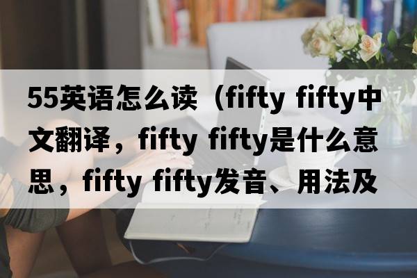 55英语怎么读（fifty fifty中文翻译，fifty fifty是什么意思，fifty fifty发音、用法及例句）