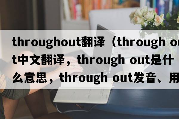 throughout翻译（through out中文翻译，through out是什么意思，through out发音、用法及例句）