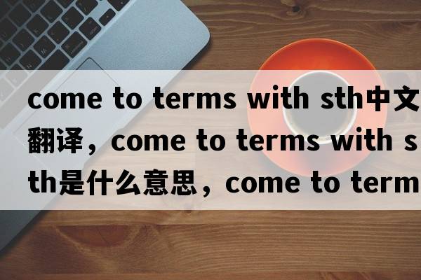 come to terms with sth中文翻译，come to terms with sth是什么意思，come to terms with sth发音、用法及例句